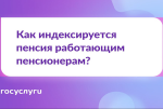 ГОСУСЛУГИ: как индексируется пенсия работающих пенсионеров